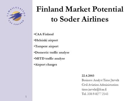 1 22.4.2003 Business Analyst Timo Järvelä Civil Aviation Administration Tel. 358-9-8277 2143 Finland Market Potential to Soder Airlines.