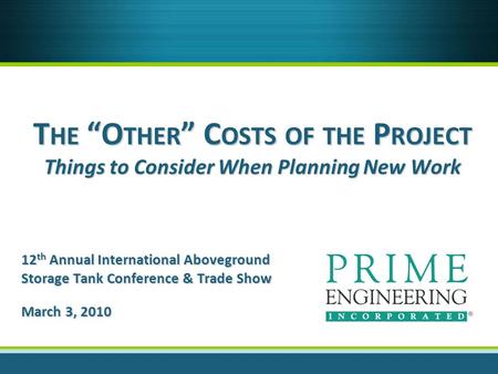 T HE O THER C OSTS OF THE P ROJECT Things to Consider When Planning New Work 12 th Annual International Aboveground Storage Tank Conference & Trade Show.