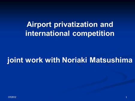OT2012 1 Airport privatization and international competition joint work with Noriaki Matsushima.