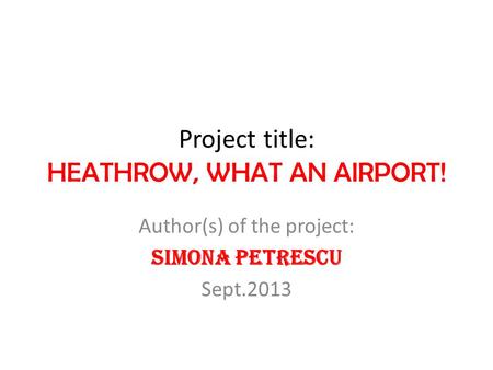 Project title: HEATHROW, WHAT AN AIRPORT! Author(s) of the project: Simona Petrescu Sept.2013.