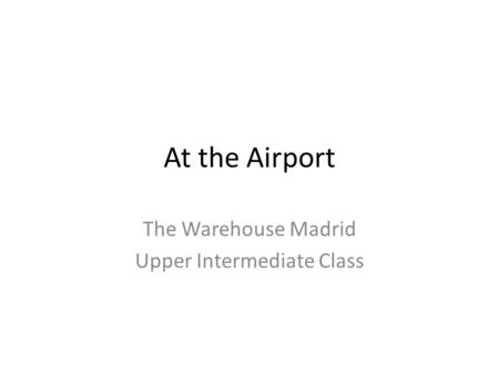 At the Airport The Warehouse Madrid Upper Intermediate Class.