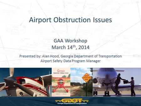 Airport Obstruction Issues GAA Workshop March 14 th, 2014 Presented by: Alan Hood, Georgia Department of Transportation Airport Safety Data Program Manager.