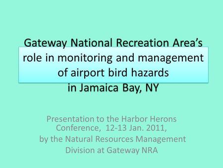 Gateway National Recreation Areas role in monitoring and management of airport bird hazards in Jamaica Bay, NY Presentation to the Harbor Herons Conference,