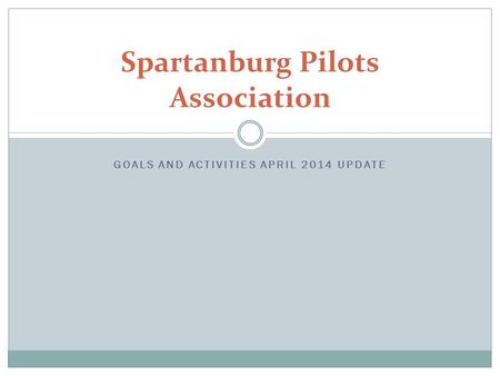 GOALS AND ACTIVITIES APRIL 2014 UPDATE Spartanburg Pilots Association.