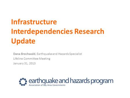 Infrastructure Interdependencies Research Update Dana Brechwald, Earthquake and Hazards Specialist Lifeline Committee Meeting January 31, 2013.