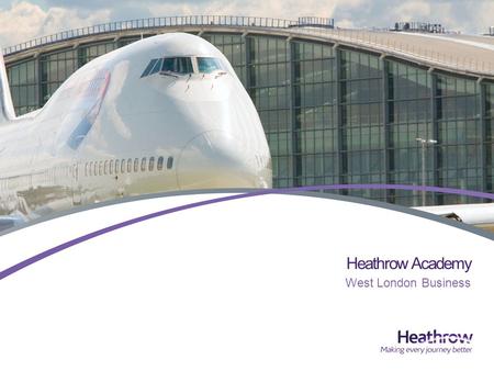 Heathrow Academy West London Business. Heathrow is the UKs only hub airport >70% of UKs long haul flights, >50% of all UK air freight 68 million passengers.