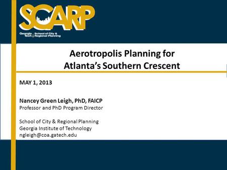 Aerotropolis Planning for Atlantas Southern Crescent MAY 1, 2013 Nancey Green Leigh, PhD, FAICP Professor and PhD Program Director School of City & Regional.
