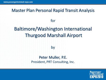 Master Plan Personal Rapid Transit Analysis Baltimore/Washington International Thurgood Marshall Airport Peter Muller, P.E. Master Plan Personal Rapid.