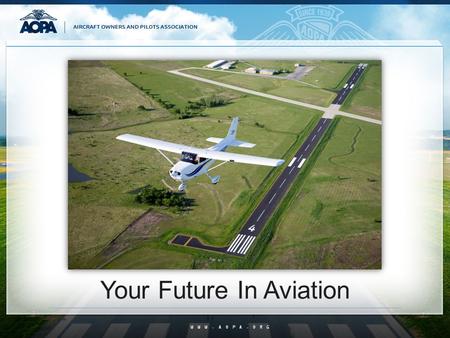 WWW.AOPA.ORG Your Future In Aviation. What is GA? All things aviation except military and the airlines General Aviation BUT IT IS SO MUCH MORE THAN THAT…