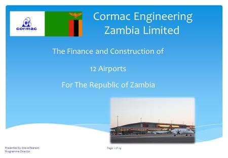 Cormac Engineering Zambia Limited The Finance and Construction of 12 Airports For The Republic of Zambia Presented by Steve Pearson Programme Director.