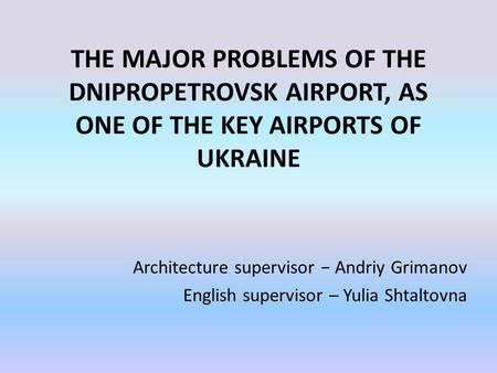 THE MAJOR PROBLEMS OF THE DNIPROPETROVSK AIRPORT, AS ONE OF THE KEY AIRPORTS OF UKRAINE Architecture supervisor Andriy Grimanov English supervisor – Yulia.
