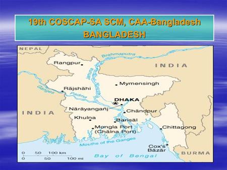 19th COSCAP-SA SCM, CAA-Bangladesh BANGLADESH. Bangladesh –Independent as a Peoples Republic on 1971 –Capital :Dhaka –Location : Southern Asia, bordering.