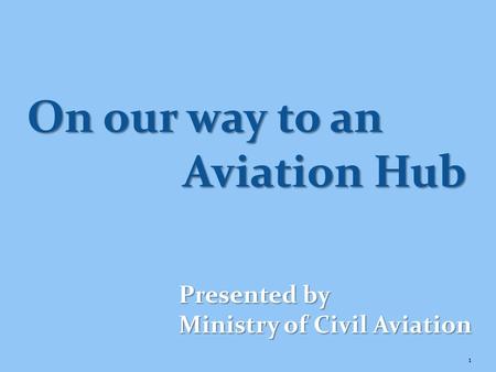1 Presented by Ministry of Civil Aviation On our way to an Aviation Hub.