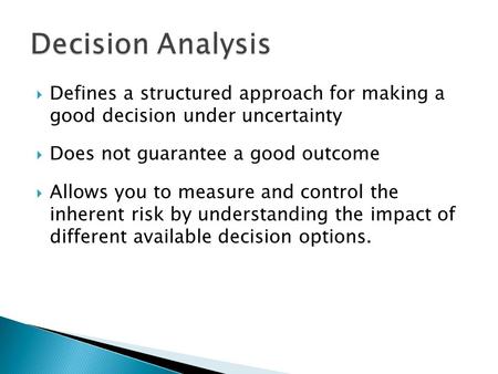 Defines a structured approach for making a good decision under uncertainty Does not guarantee a good outcome Allows you to measure and control the inherent.
