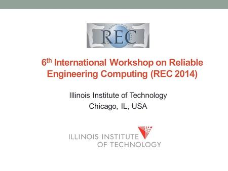 Illinois Institute of Technology Chicago, IL, USA 6 th International Workshop on Reliable Engineering Computing (REC 2014)