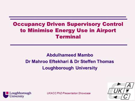 Univ logo Occupancy Driven Supervisory Control to Minimise Energy Use in Airport Terminal Abdulhameed Mambo Dr Mahroo Eftekhari & Dr Steffen Thomas Loughborough.