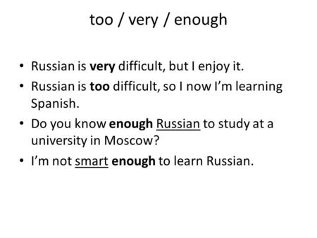 Too / very / enough Russian is very difficult, but I enjoy it. Russian is too difficult, so I now Im learning Spanish. Do you know enough Russian to study.
