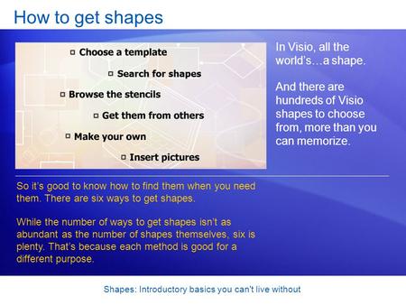 Shapes: Introductory basics you can't live without How to get shapes In Visio, all the worlds…a shape. And there are hundreds of Visio shapes to choose.