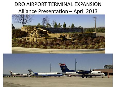 DRO AIRPORT TERMINAL EXPANSION Alliance Presentation – April 2013.