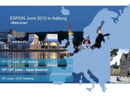 Location ESPON June 2012 in Aalborg -Welcome! 13 th -14 th June – Open Seminar 11 th -12 th June - MC meeting 15 th June – ECP meeting.