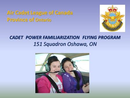 Air Cadet League of Canada Province of Ontario CADET POWER FAMILIARIZATION FLYING PROGRAM 151 Squadron Oshawa, ON.