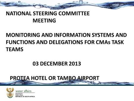 NATIONAL STEERING COMMITTEE MEETING MONITORING AND INFORMATION SYSTEMS AND FUNCTIONS AND DELEGATIONS FOR CMAs TASK TEAMS 03 DECEMBER 2013 PROTEA HOTEL.