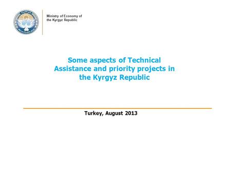 Some aspects of Technical Assistance and priority projects in the Kyrgyz Republic Ministry of Economy of the Kyrgyz Republic Turkey, August 2013.