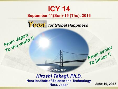 ICY 14 September 11(Sun)-15 (Thu), 2016 June 19, 2013 Hiroshi Takagi, Ph.D. Nara Institute of Science and Technology, Nara, Japan Awaji, Japan From senior.