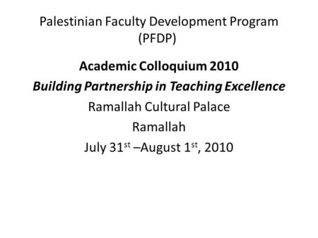 Palestinian Faculty Development Program (PFDP) Academic Colloquium 2010 Building Partnership in Teaching Excellence Ramallah Cultural Palace Ramallah July.