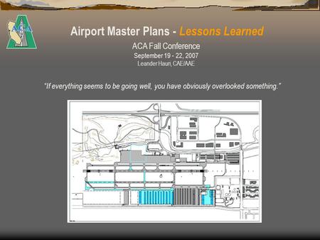 Airport Master Plans - Lessons Learned If everything seems to be going well, you have obviously overlooked something. ACA Fall Conference September 19.