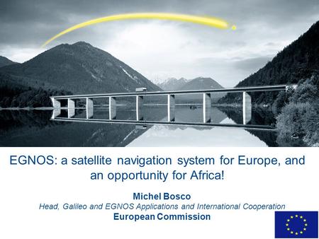 EGNOS: a satellite navigation system for Europe, and an opportunity for Africa! Michel Bosco Head, Galileo and EGNOS Applications and International Cooperation.
