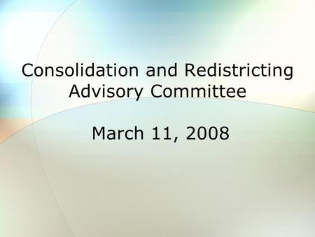 Consolidation and Redistricting Advisory Committee March 11, 2008.