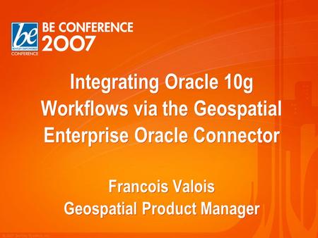 © 2007 Bentley Systems, Inc. Integrating Oracle 10g Workflows via the Geospatial Enterprise Oracle Connector Francois Valois Geospatial Product Manager.