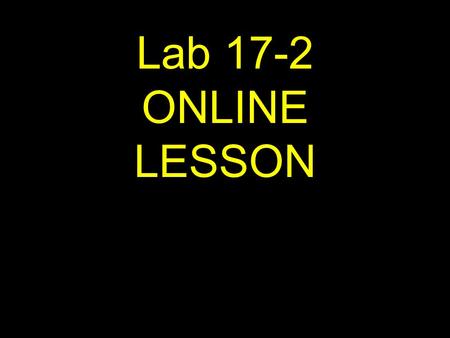 Lab 17-2 ONLINE LESSON. If viewing this lesson in Powerpoint Use down or up arrows to navigate.