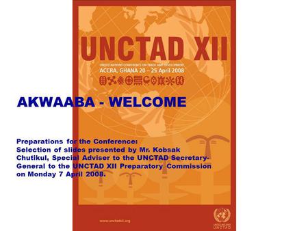 AKWAABA - WELCOME Preparations for the Conference: Selection of slides presented by Mr. Kobsak Chutikul, Special Adviser to the UNCTAD Secretary- General.