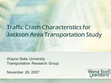 Traffic Crash Characteristics for Jackson Area Transportation Study Wayne State University Transportation Research Group November 26, 2007.