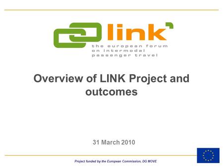 Overview of LINK Project and outcomes 31 March 2010 Project funded by the European Commission, DG MOVE.