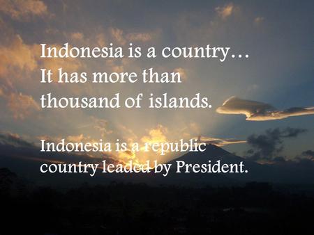 Indonesia is a country… It has more than thousand of islands. Indonesia is a republic country leaded by President.
