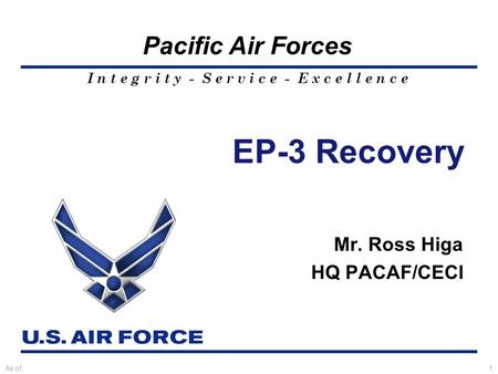 I n t e g r i t y - S e r v i c e - E x c e l l e n c e Pacific Air Forces As of:1 EP-3 Recovery Mr. Ross Higa HQ PACAF/CECI.