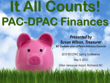 It All Counts! PAC-DPAC Finances Presented by Susan Wilson, Treasurer BC Confederation of Parent Advisory Councils 2013 BCCPAC Spring Conference May 3,