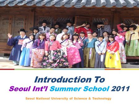 Introduction To Seoul Intl Summer School 2011 Seoul National University of Science & Technology.