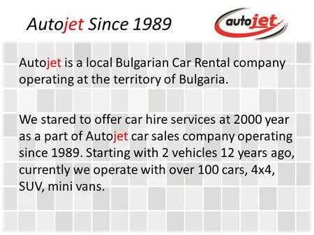 Autojet Since 1989 Autojet is a local Bulgarian Car Rental company operating at the territory of Bulgaria. We stared to offer car hire services at 2000.