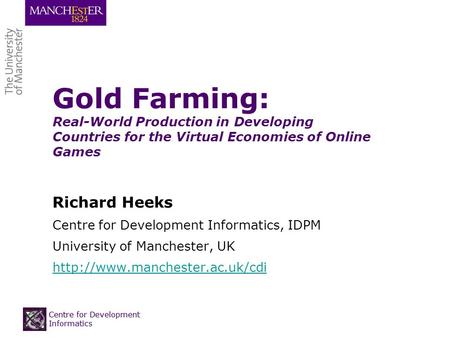Centre for Development Informatics Gold Farming: Real-World Production in Developing Countries for the Virtual Economies of Online Games Richard Heeks.