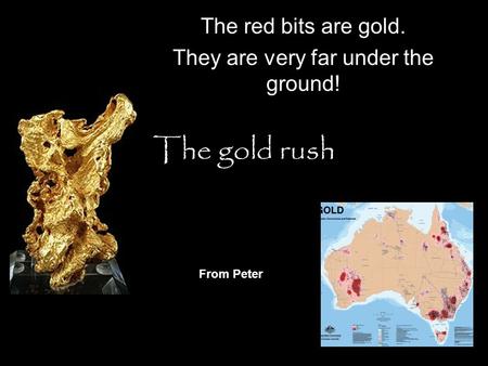 The gold rush The red bits are gold. They are very far under the ground! From Peter.