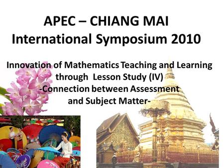 APEC – CHIANG MAI International Symposium 2010 Innovation of Mathematics Teaching and Learning through Lesson Study (IV) -Connection between Assessment.