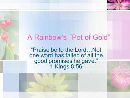 A Rainbows Pot of Gold Praise be to the Lord…Not one word has failed of all the good promises he gave. 1 Kings 8:56.