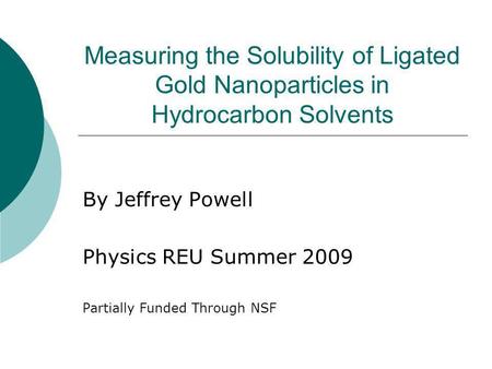 Measuring the Solubility of Ligated Gold Nanoparticles in Hydrocarbon Solvents By Jeffrey Powell Physics REU Summer 2009 Partially Funded Through NSF.