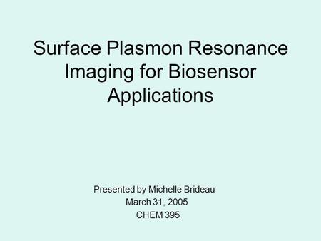 Surface Plasmon Resonance Imaging for Biosensor Applications Presented by Michelle Brideau March 31, 2005 CHEM 395.