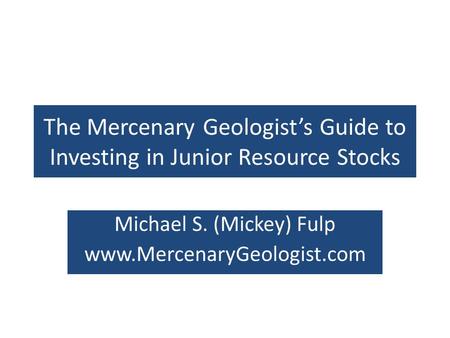 The Mercenary Geologists Guide to Investing in Junior Resource Stocks Michael S. (Mickey) Fulp www.MercenaryGeologist.com.