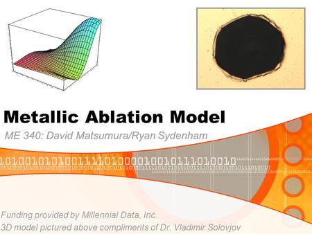 Metallic Ablation Model ME 340: David Matsumura/Ryan Sydenham Funding provided by Millennial Data, Inc. 3D model pictured above compliments of Dr. Vladimir.